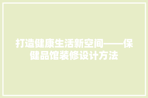 打造健康生活新空间——保健品馆装修设计方法