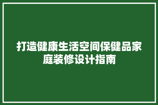 打造健康生活空间保健品家庭装修设计指南