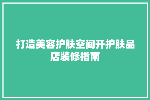 打造美容护肤空间开护肤品店装修指南  第1张