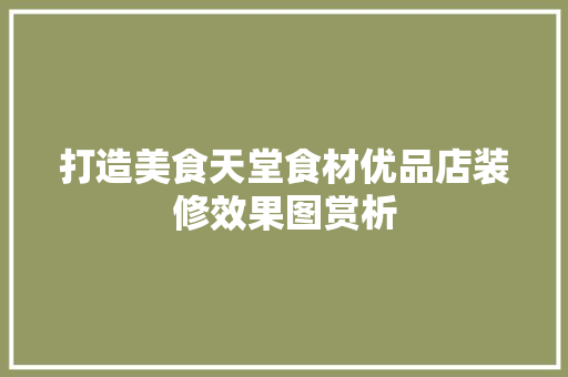 打造美食天堂食材优品店装修效果图赏析