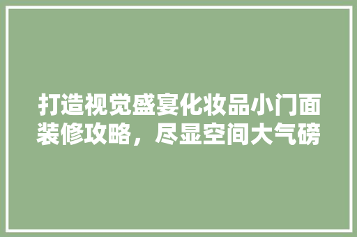 打造视觉盛宴化妆品小门面装修攻略，尽显空间大气磅礴
