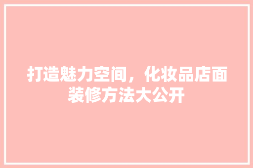 打造魅力空间，化妆品店面装修方法大公开