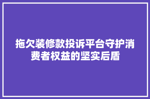 拖欠装修款投诉平台守护消费者权益的坚实后盾