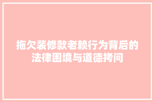 拖欠装修款老赖行为背后的法律困境与道德拷问