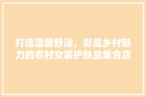 打造温馨舒适，彰显乡村魅力的农村女装护肤品集合店