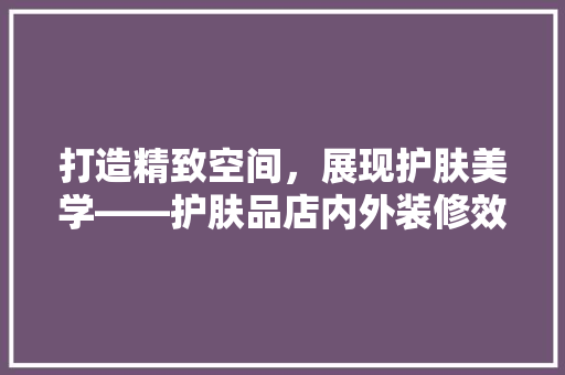打造精致空间，展现护肤美学——护肤品店内外装修效果探析