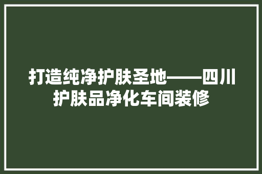 打造纯净护肤圣地——四川护肤品净化车间装修
