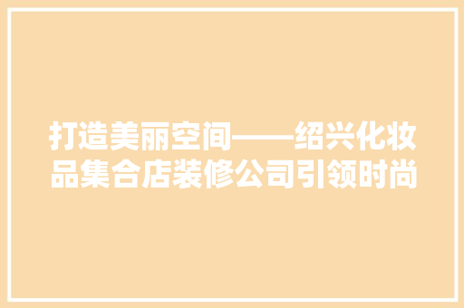 打造美丽空间——绍兴化妆品集合店装修公司引领时尚潮流  第1张