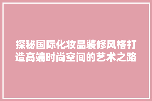 探秘国际化妆品装修风格打造高端时尚空间的艺术之路