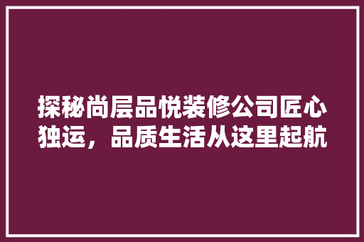 探秘尚层品悦装修公司匠心独运，品质生活从这里起航