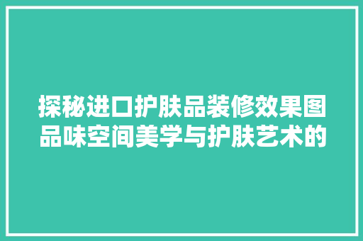 探秘进口护肤品装修效果图品味空间美学与护肤艺术的完美融合