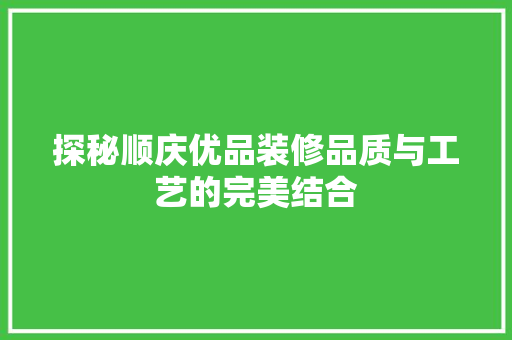 探秘顺庆优品装修品质与工艺的完美结合