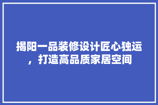 揭阳一品装修设计匠心独运，打造高品质家居空间  第1张