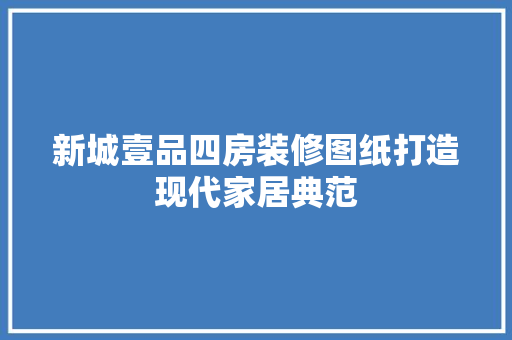 新城壹品四房装修图纸打造现代家居典范