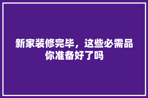 新家装修完毕，这些必需品你准备好了吗