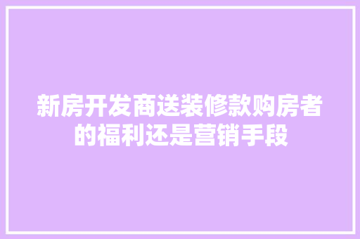 新房开发商送装修款购房者的福利还是营销手段  第1张