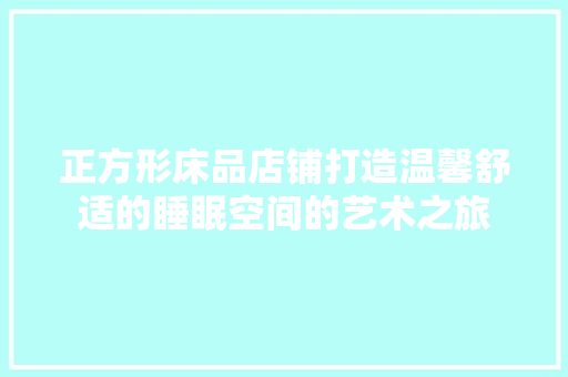 正方形床品店铺打造温馨舒适的睡眠空间的艺术之旅