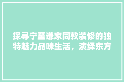 探寻宁至谦家同款装修的独特魅力品味生活，演绎东方美学  第1张