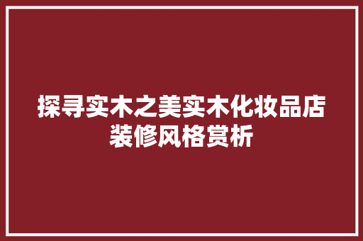 探寻实木之美实木化妆品店装修风格赏析