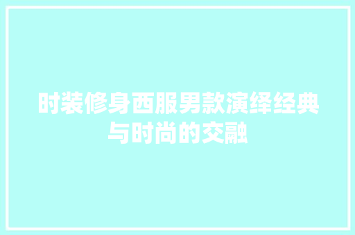 时装修身西服男款演绎经典与时尚的交融
