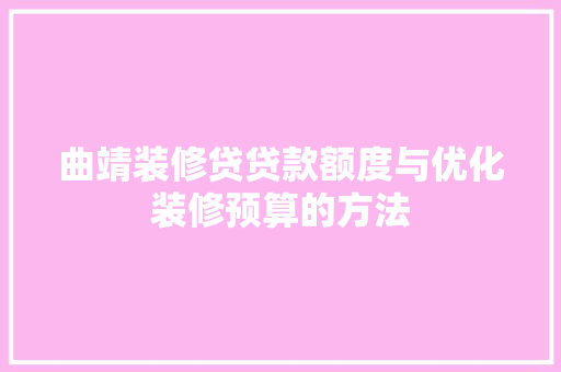 曲靖装修贷贷款额度与优化装修预算的方法  第1张