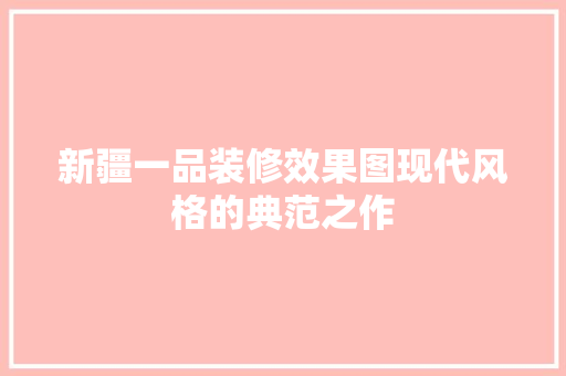 新疆一品装修效果图现代风格的典范之作  第1张