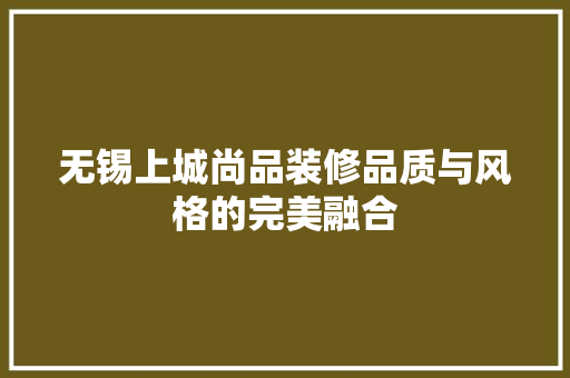 无锡上城尚品装修品质与风格的完美融合