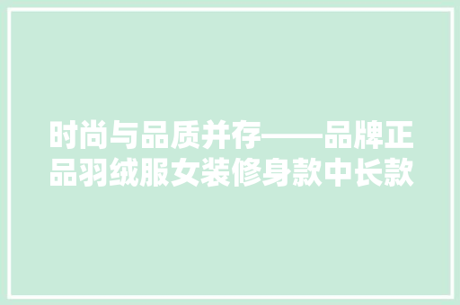 时尚与品质并存——品牌正品羽绒服女装修身款中长款，冬季保暖新选择