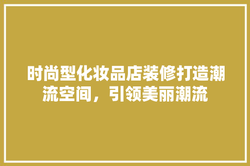 时尚型化妆品店装修打造潮流空间，引领美丽潮流