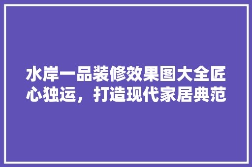 水岸一品装修效果图大全匠心独运，打造现代家居典范