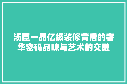 汤臣一品亿级装修背后的奢华密码品味与艺术的交融  第1张