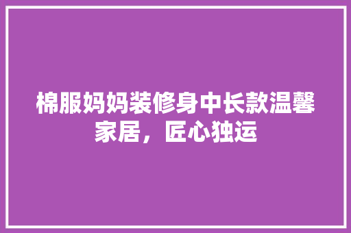棉服妈妈装修身中长款温馨家居，匠心独运