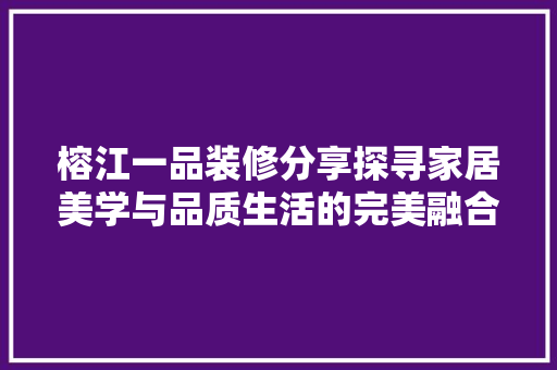 榕江一品装修分享探寻家居美学与品质生活的完美融合