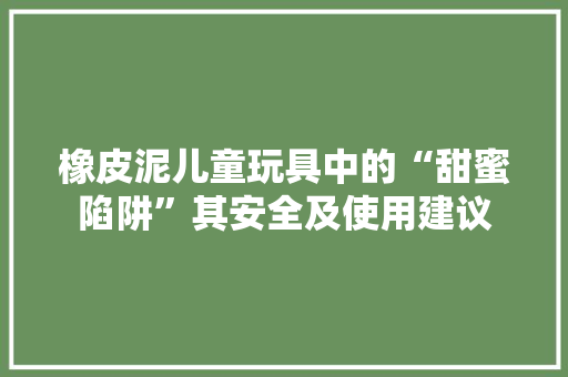 橡皮泥儿童玩具中的“甜蜜陷阱”其安全及使用建议  第1张