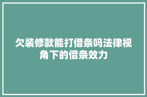 欠装修款能打借条吗法律视角下的借条效力  第1张