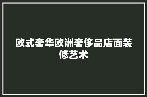 欧式奢华欧洲奢侈品店面装修艺术