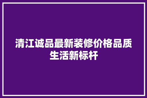 清江诚品最新装修价格品质生活新标杆