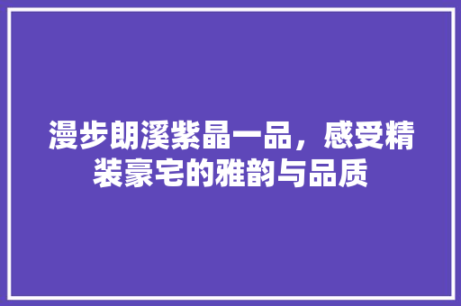 漫步朗溪紫晶一品，感受精装豪宅的雅韵与品质