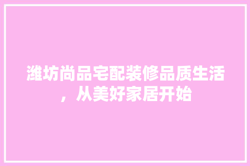 潍坊尚品宅配装修品质生活，从美好家居开始