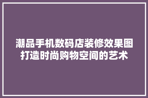 潮品手机数码店装修效果图打造时尚购物空间的艺术