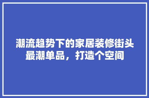 潮流趋势下的家居装修街头最潮单品，打造个空间