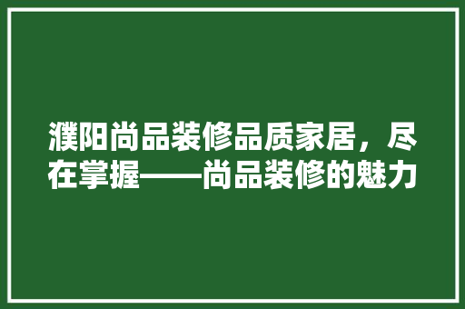 濮阳尚品装修品质家居，尽在掌握——尚品装修的魅力与实力