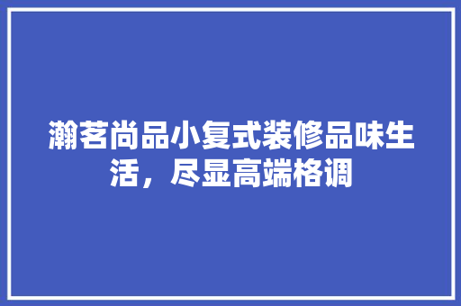 瀚茗尚品小复式装修品味生活，尽显高端格调