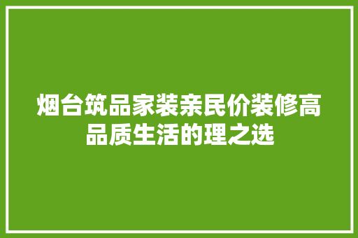 烟台筑品家装亲民价装修高品质生活的理之选