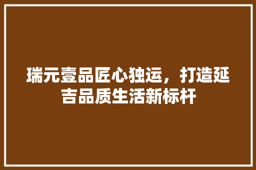 瑞元壹品匠心独运，打造延吉品质生活新标杆