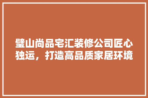 璧山尚品宅汇装修公司匠心独运，打造高品质家居环境