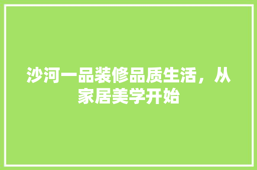 沙河一品装修品质生活，从家居美学开始