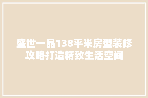 盛世一品138平米房型装修攻略打造精致生活空间