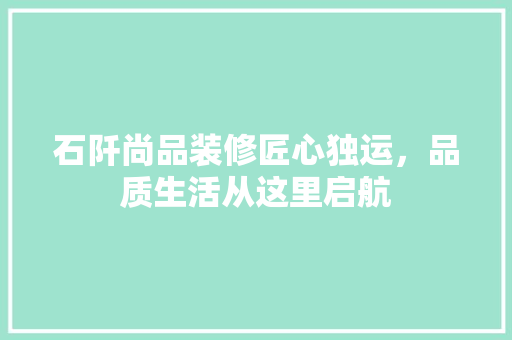 石阡尚品装修匠心独运，品质生活从这里启航