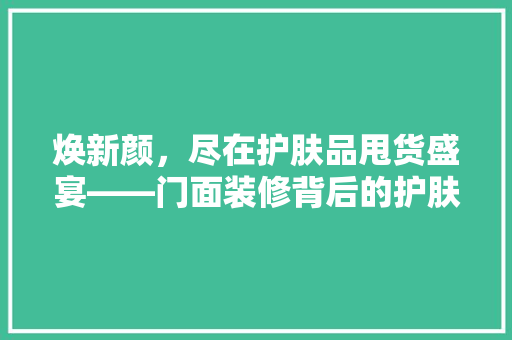 焕新颜，尽在护肤品甩货盛宴——门面装修背后的护肤方法